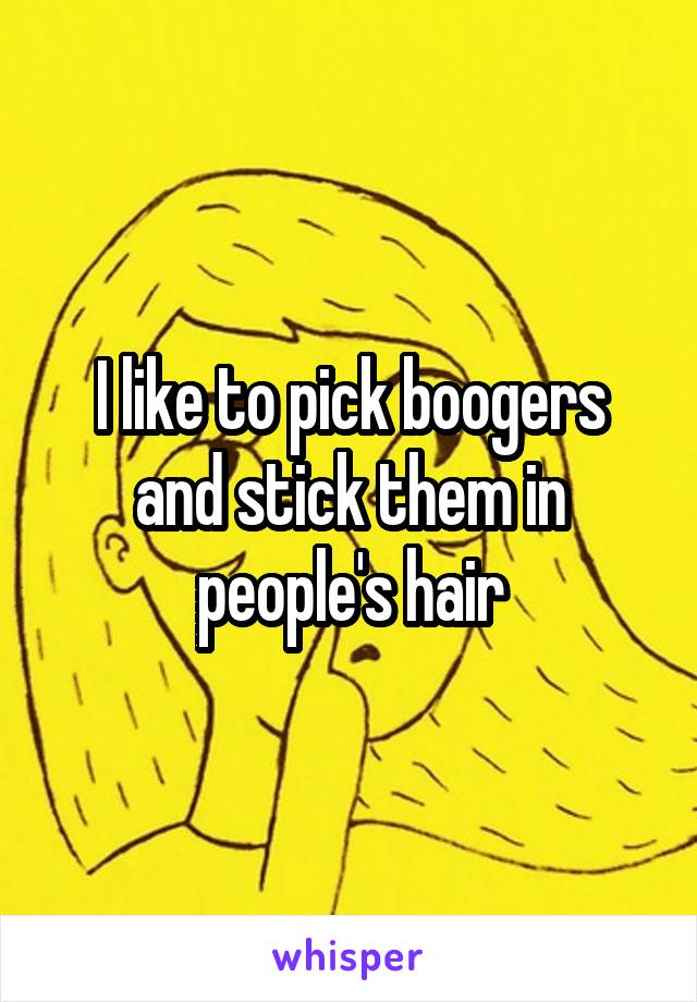 I like to pick boogers and stick them in people's hair