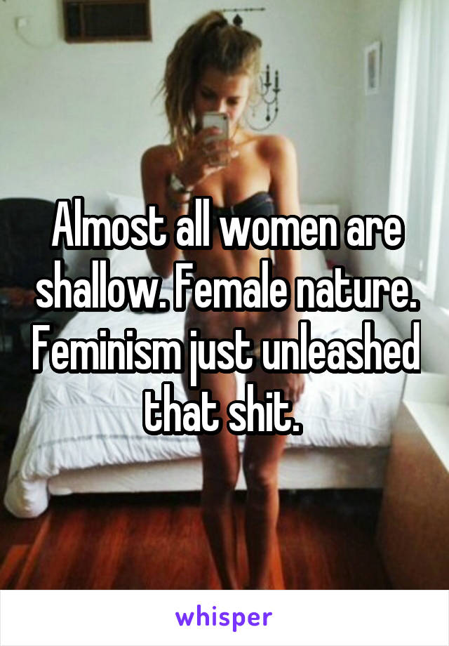Almost all women are shallow. Female nature. Feminism just unleashed that shit. 