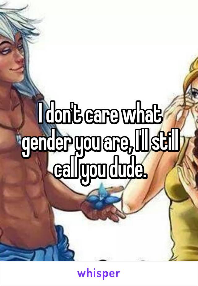 I don't care what gender you are, I'll still call you dude.