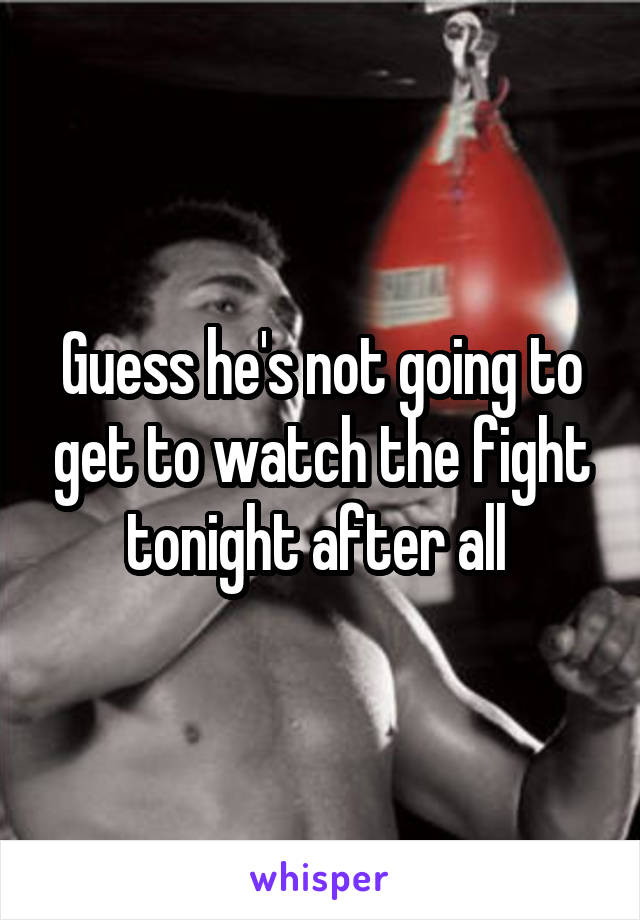 Guess he's not going to get to watch the fight tonight after all 