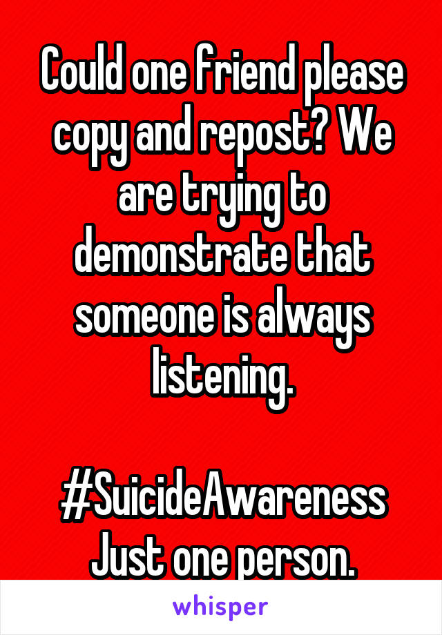 Could one friend please copy and repost? We are trying to demonstrate that someone is always listening.

#SuicideAwareness
Just one person.