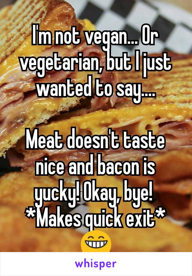 I'm not vegan... Or vegetarian, but I just wanted to say....

Meat doesn't taste nice and bacon is yucky! Okay, bye! 
*Makes quick exit*
😁