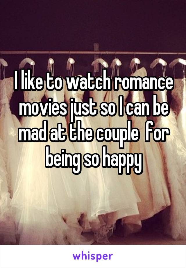 I like to watch romance movies just so I can be mad at the couple  for being so happy
