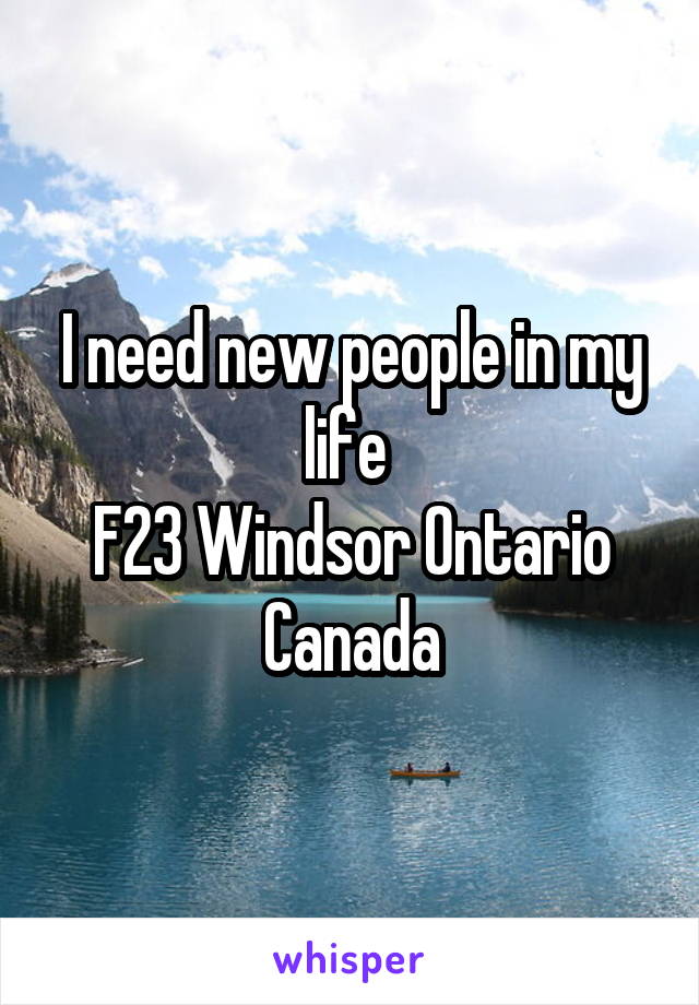 I need new people in my life 
F23 Windsor Ontario Canada