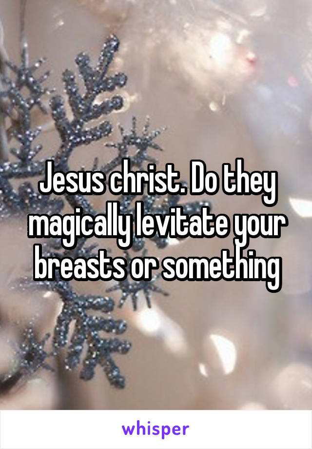 Jesus christ. Do they magically levitate your breasts or something
