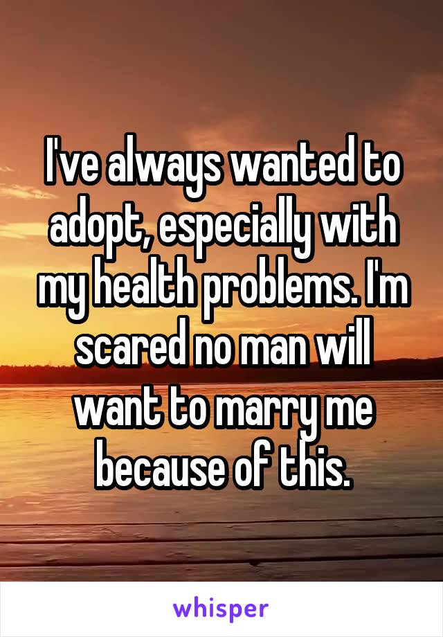 I've always wanted to adopt, especially with my health problems. I'm scared no man will want to marry me because of this.