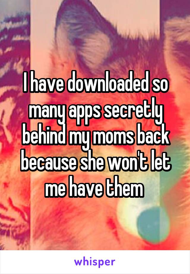 I have downloaded so many apps secretly behind my moms back because she won't let me have them 