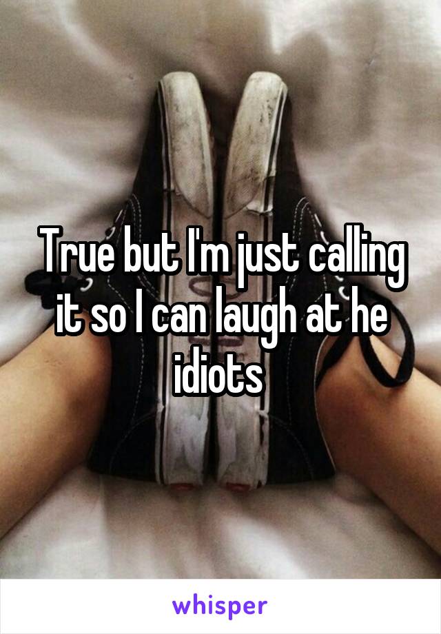 True but I'm just calling it so I can laugh at he idiots 