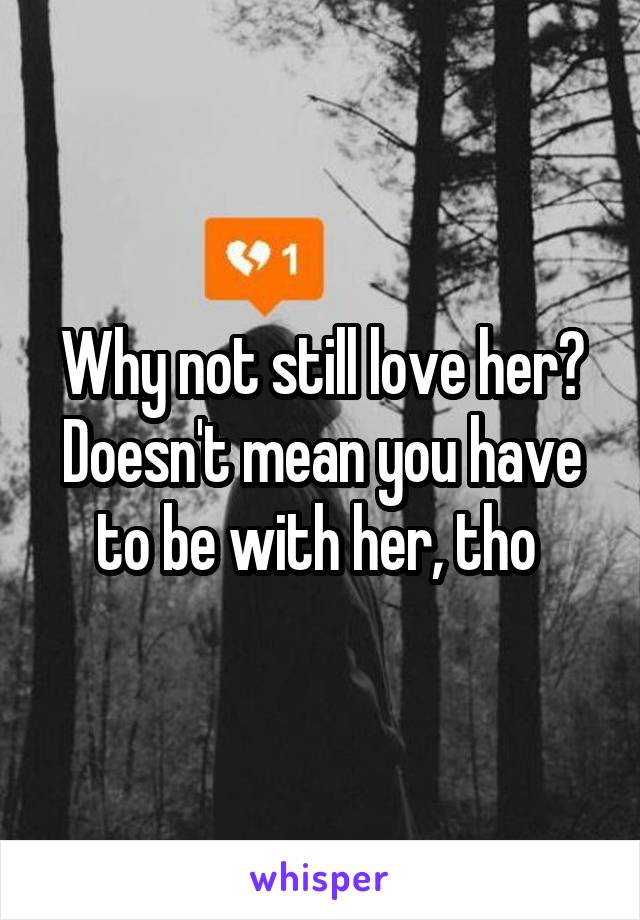 Why not still love her? Doesn't mean you have to be with her, tho 