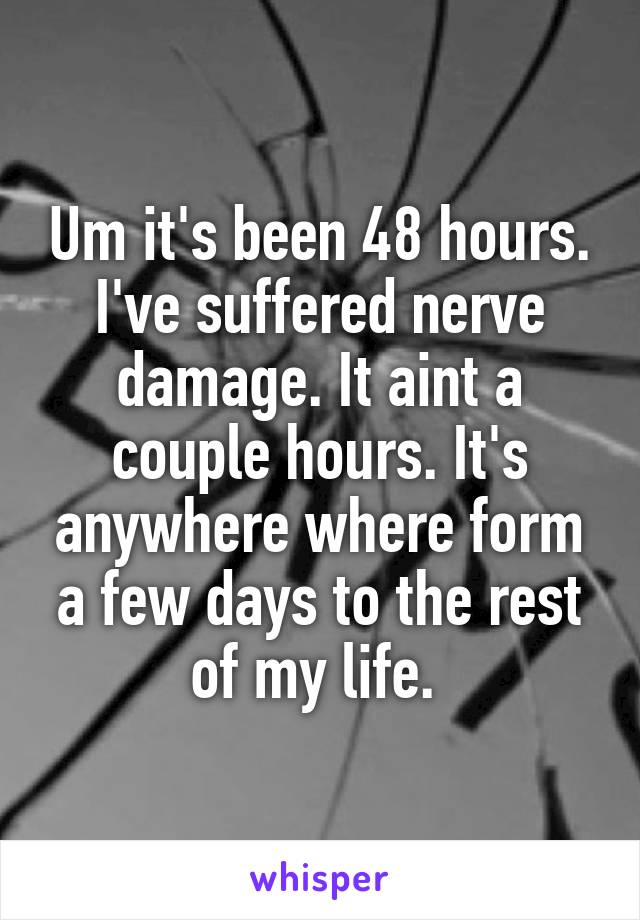 Um it's been 48 hours. I've suffered nerve damage. It aint a couple hours. It's anywhere where form a few days to the rest of my life. 