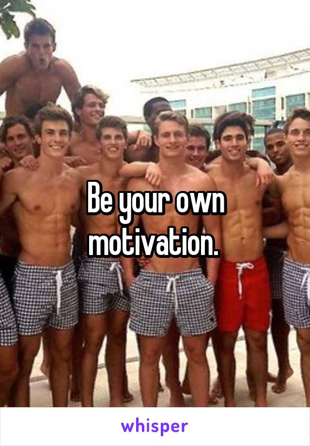 Be your own motivation. 