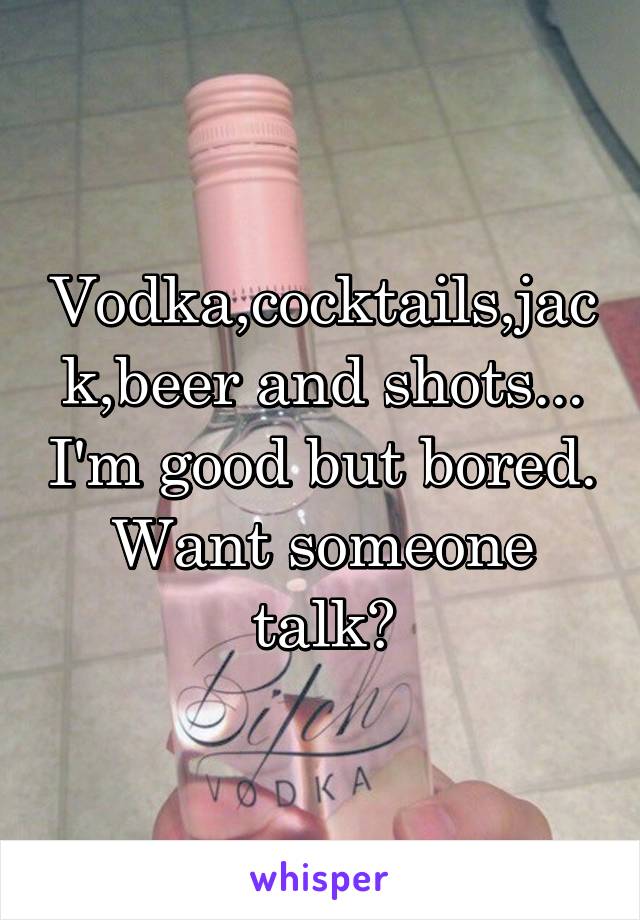 Vodka,cocktails,jack,beer and shots... I'm good but bored. Want someone talk?