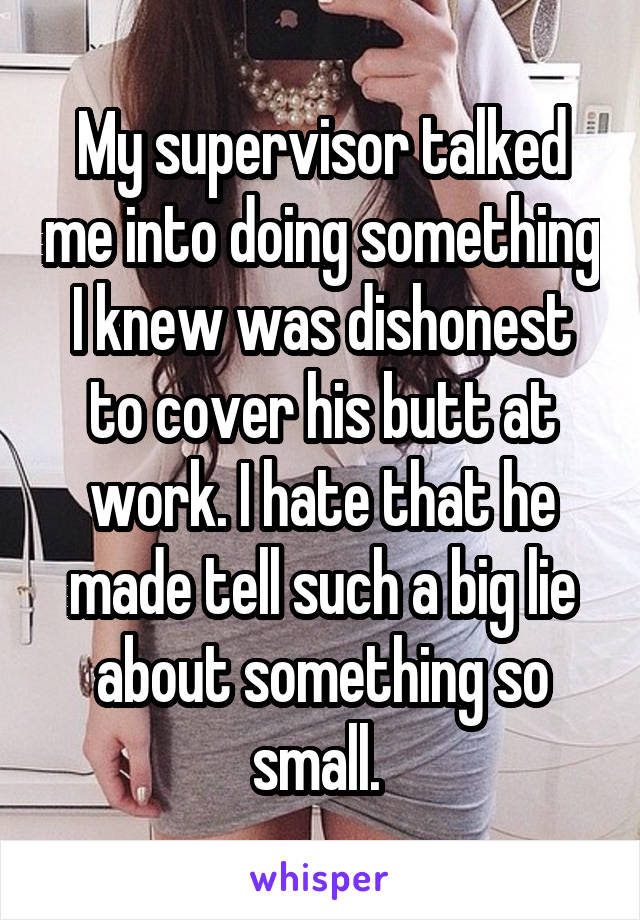 My supervisor talked me into doing something I knew was dishonest to cover his butt at work. I hate that he made tell such a big lie about something so small. 