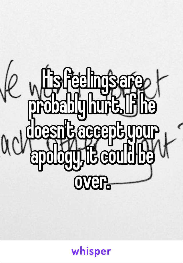 His feelings are probably hurt. If he doesn't accept your apology, it could be over.