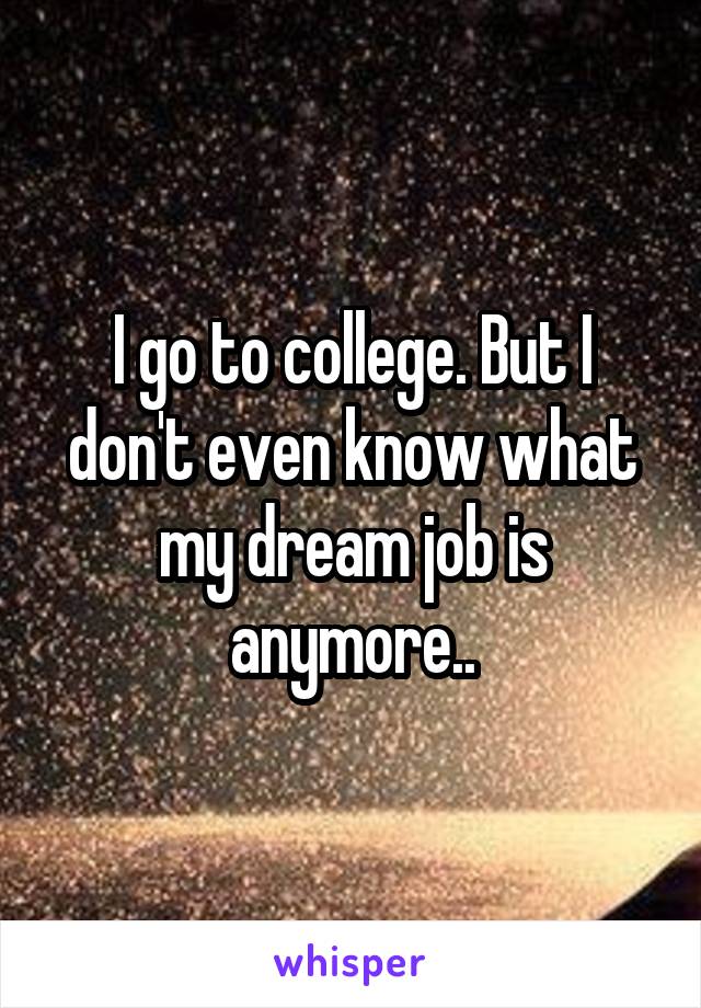 I go to college. But I don't even know what my dream job is anymore..