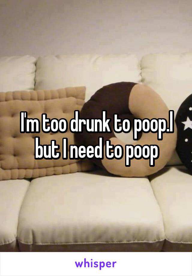I'm too drunk to poop.l but I need to poop