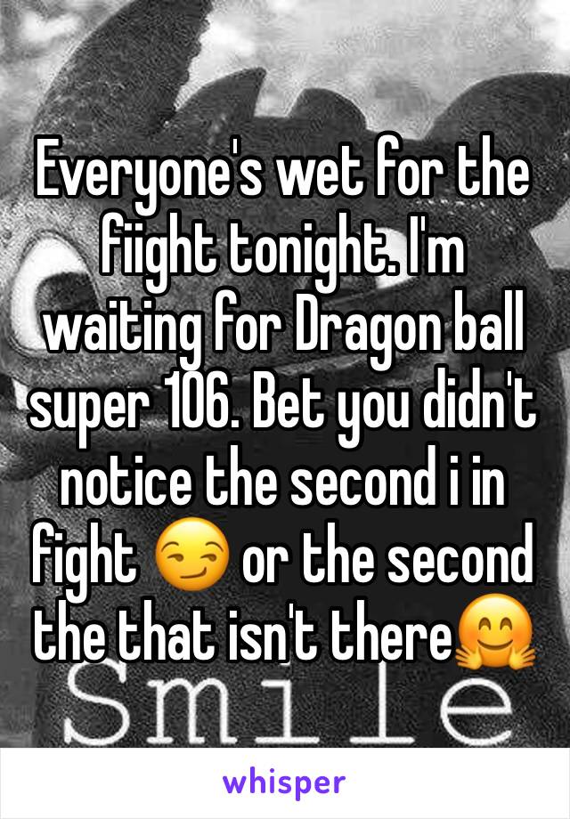 Everyone's wet for the fiight tonight. I'm waiting for Dragon ball super 106. Bet you didn't notice the second i in fight 😏 or the second the that isn't there🤗 