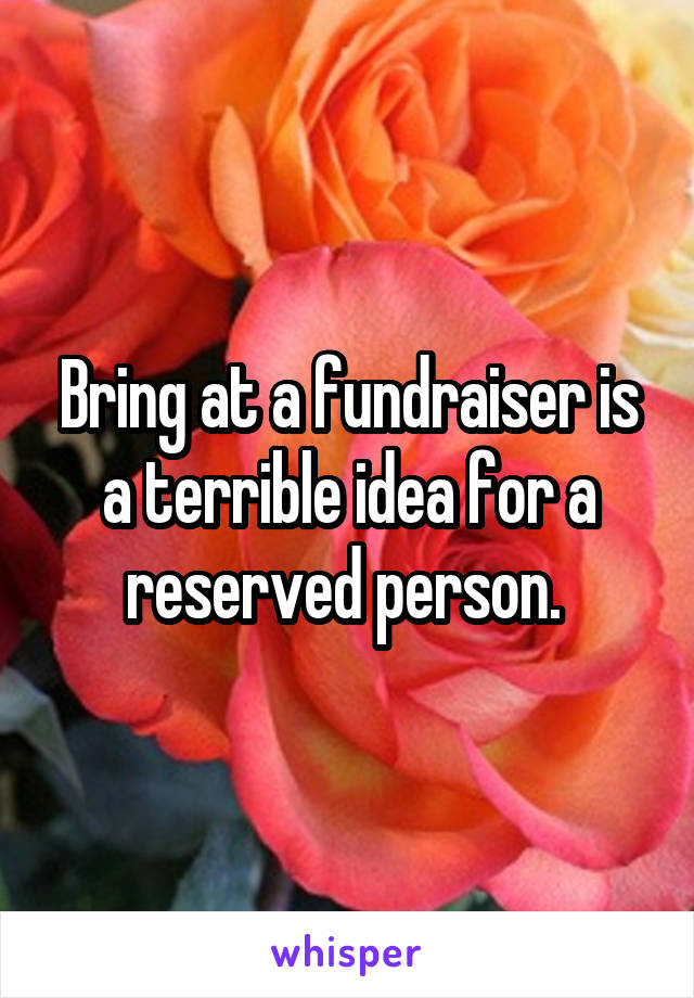 Bring at a fundraiser is a terrible idea for a reserved person. 