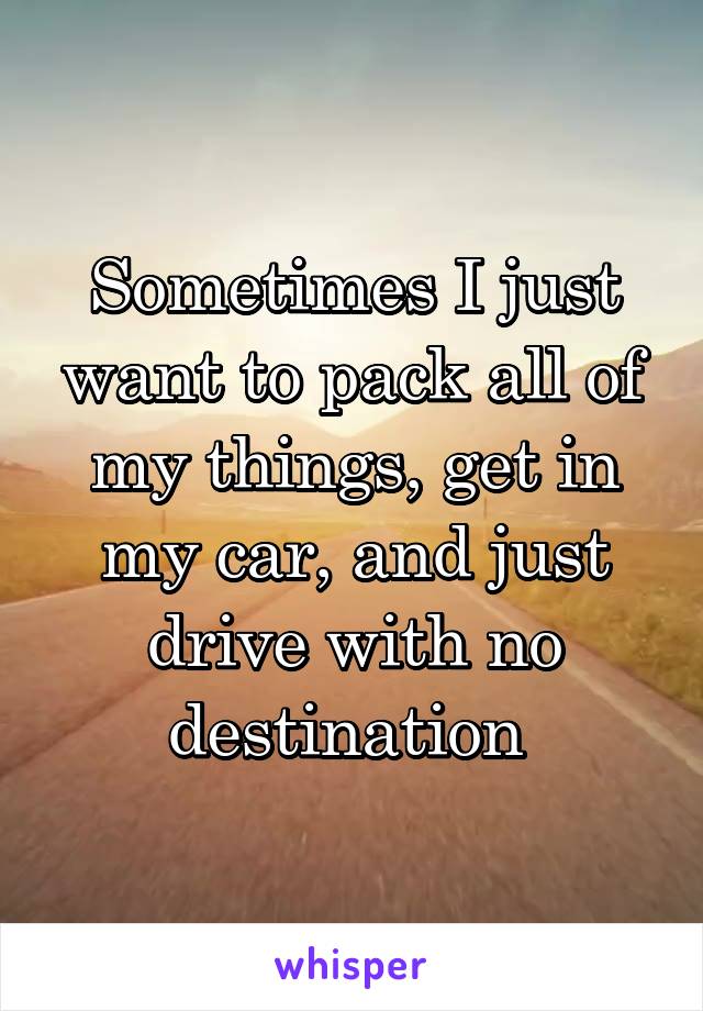 Sometimes I just want to pack all of my things, get in my car, and just drive with no destination 