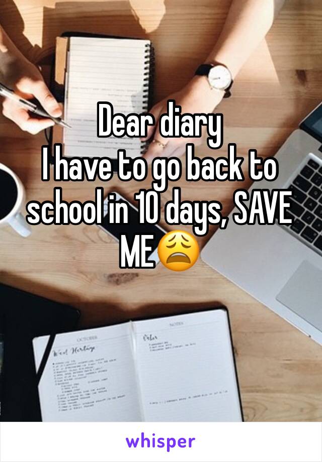 Dear diary
I have to go back to school in 10 days, SAVE ME😩