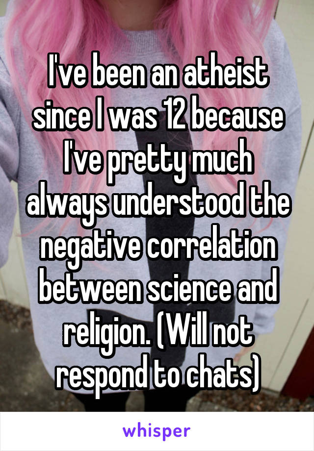 I've been an atheist since I was 12 because I've pretty much always understood the negative correlation between science and religion. (Will not respond to chats)