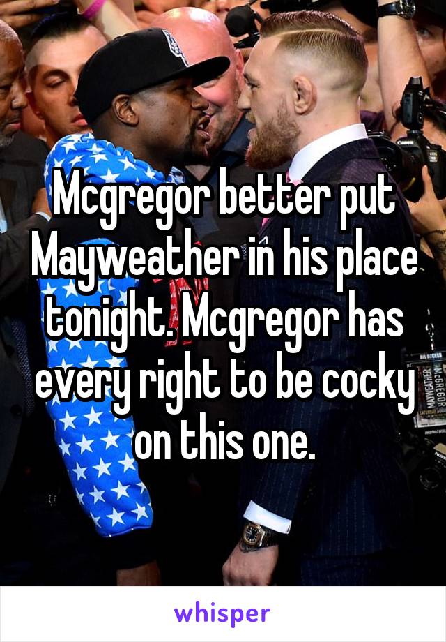 Mcgregor better put Mayweather in his place tonight. Mcgregor has every right to be cocky on this one.