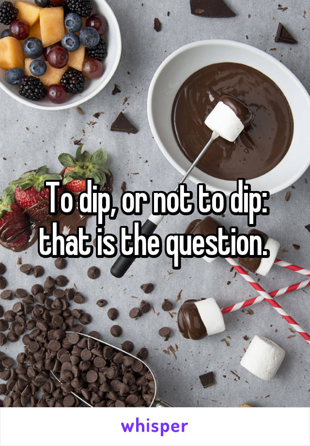To dip, or not to dip: that is the question. 