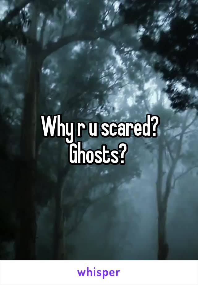 Why r u scared? Ghosts? 