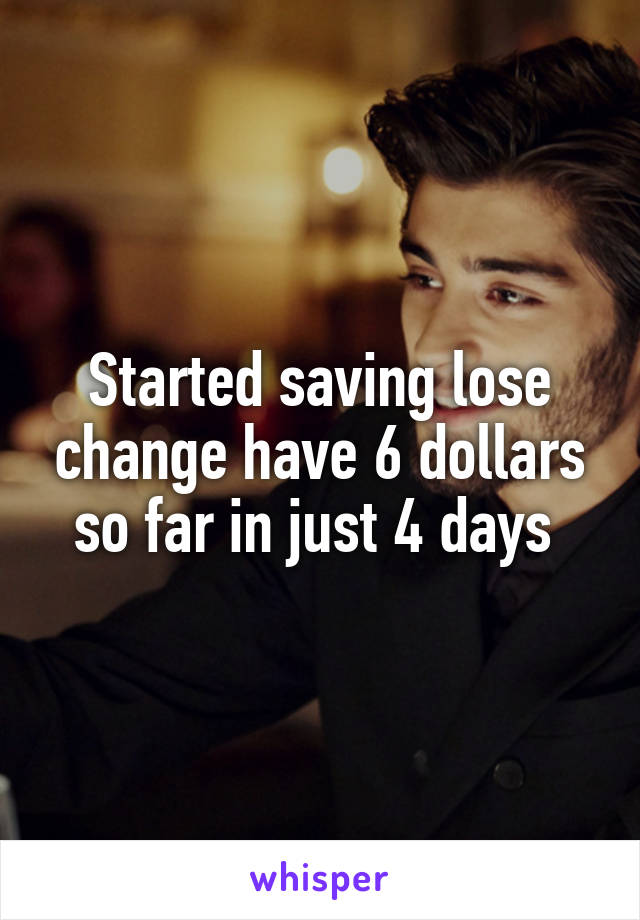 Started saving lose change have 6 dollars so far in just 4 days 