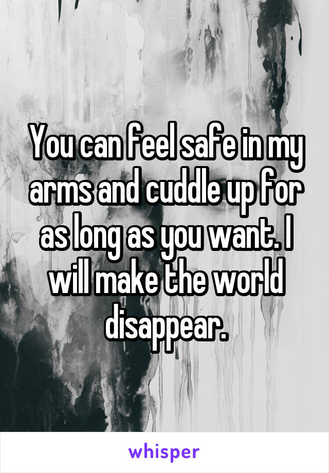 You can feel safe in my arms and cuddle up for as long as you want. I will make the world disappear.
