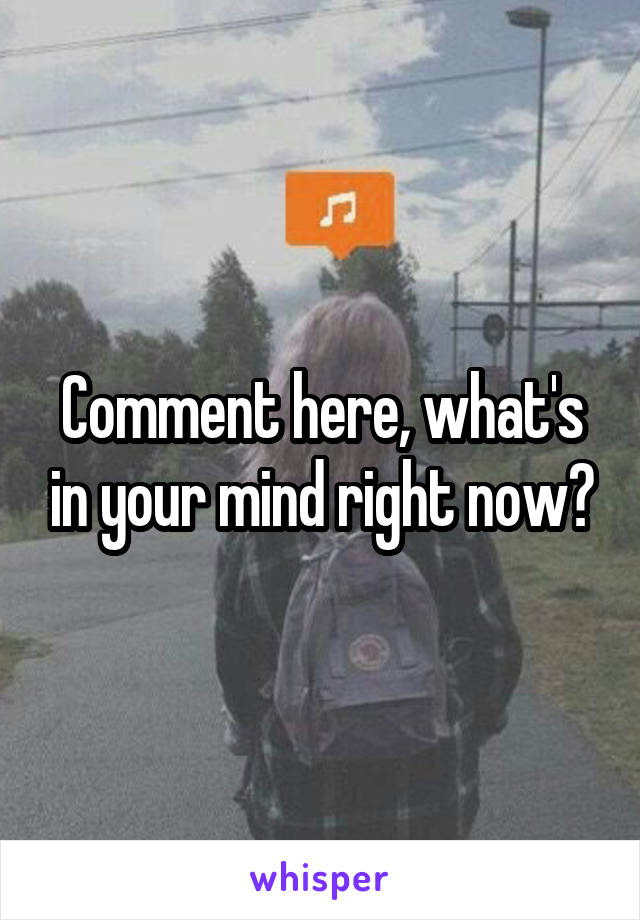 Comment here, what's in your mind right now?