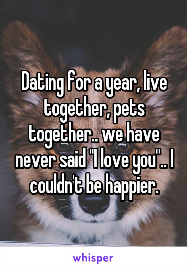 Dating for a year, live together, pets together.. we have never said "I love you".. I couldn't be happier.