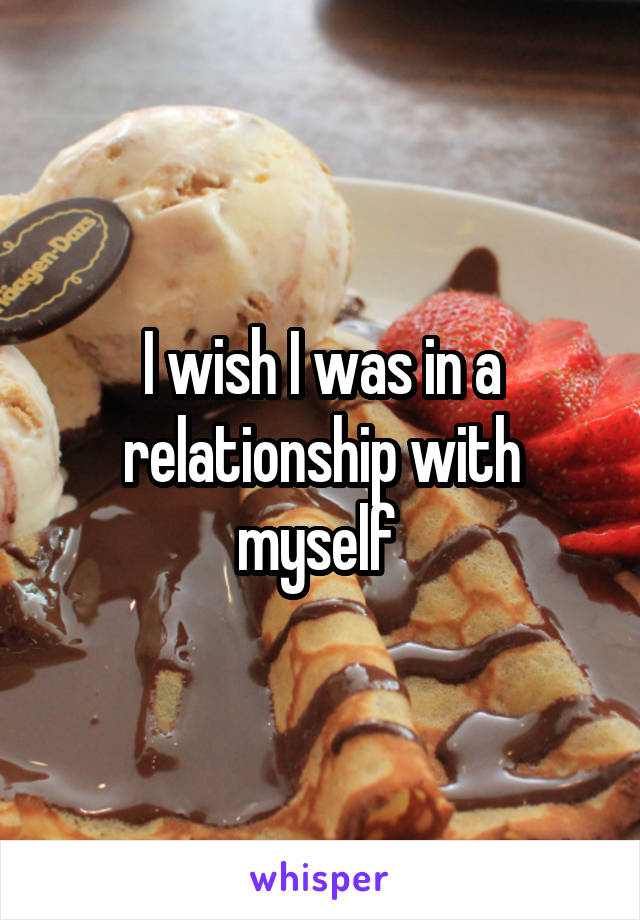 I wish I was in a relationship with myself 