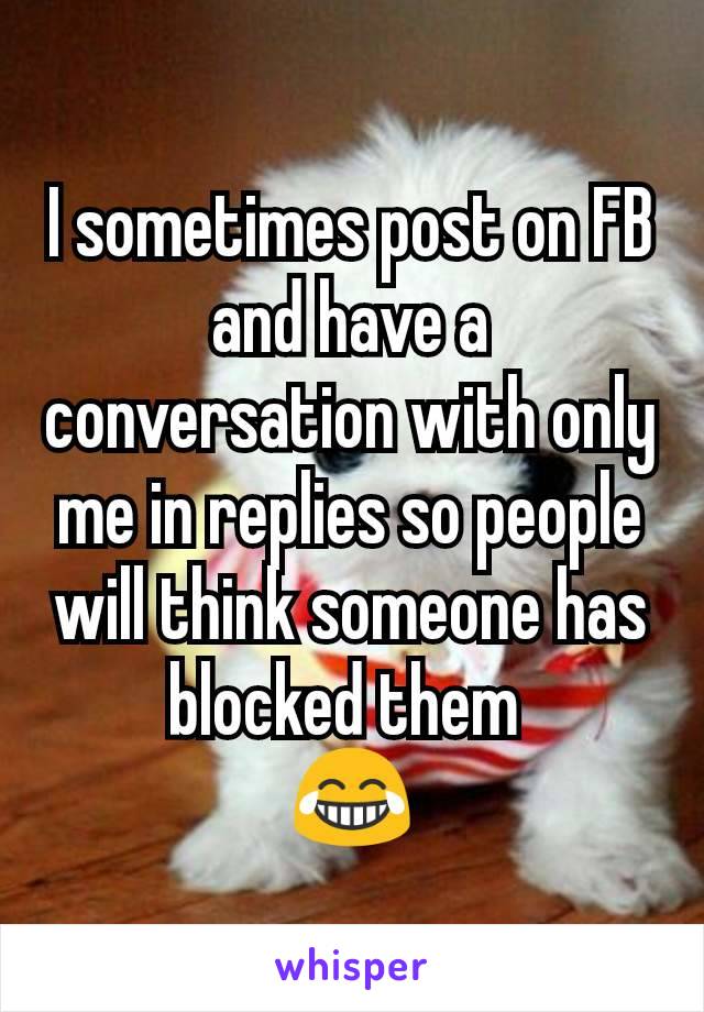 I sometimes post on FB and have a conversation with only me in replies so people will think someone has blocked them 
😂