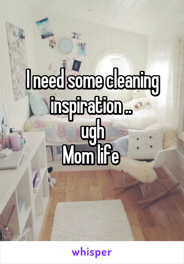 I need some cleaning inspiration .. 
ugh
Mom life 
