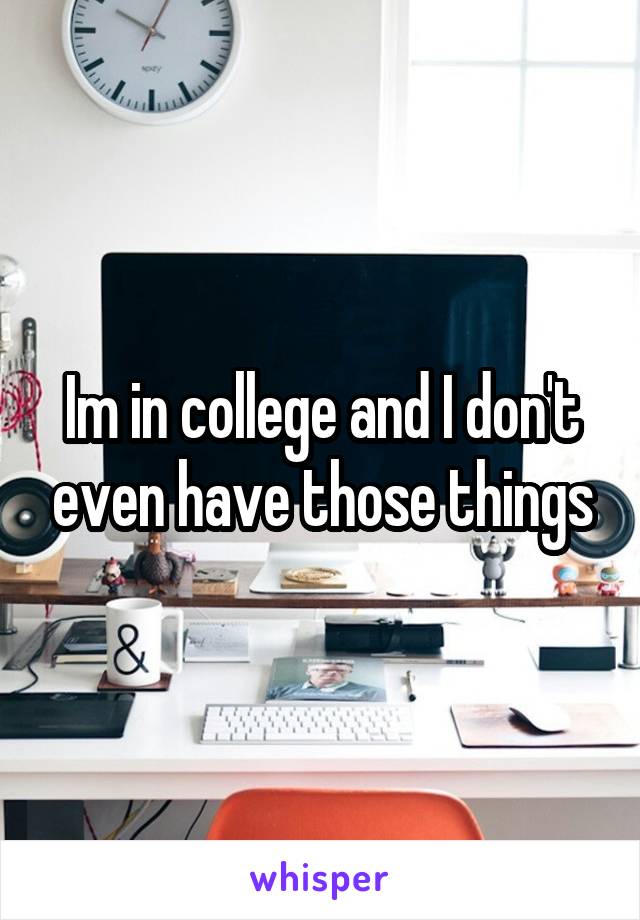 Im in college and I don't even have those things