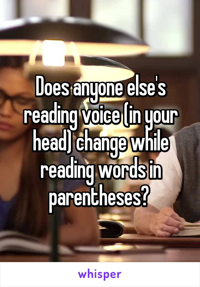 Does anyone else's reading voice (in your head) change while reading words in parentheses? 