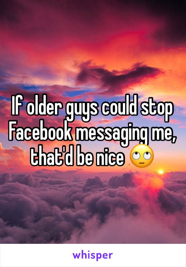 If older guys could stop Facebook messaging me, that'd be nice 🙄