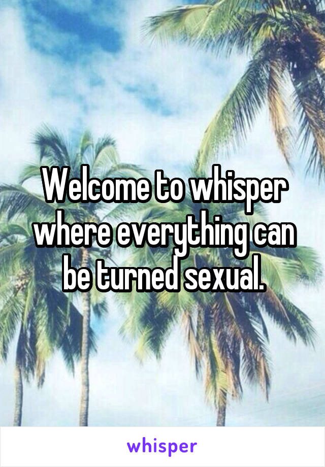 Welcome to whisper where everything can be turned sexual.