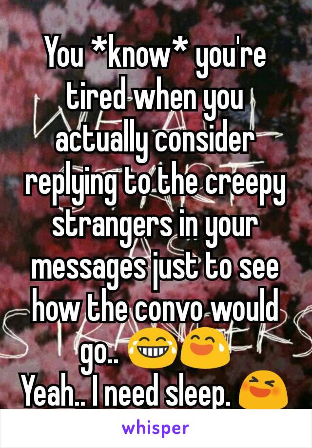 You *know* you're tired when you actually consider replying to the creepy strangers in your messages just to see how the convo would go.. 😂😅
Yeah.. I need sleep. 😆