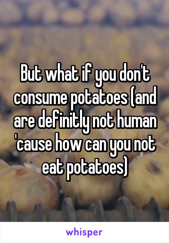 But what if you don't consume potatoes (and are definitly not human 'cause how can you not eat potatoes)