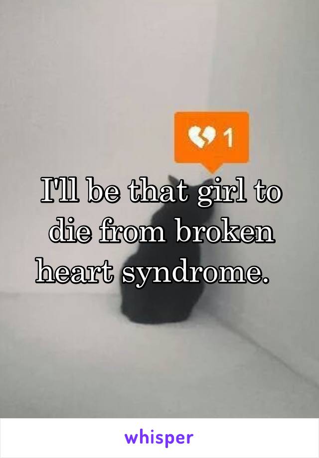 I'll be that girl to die from broken heart syndrome.  