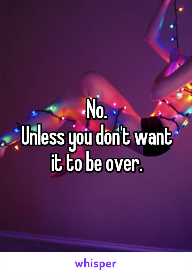 No.
Unless you don't want it to be over.