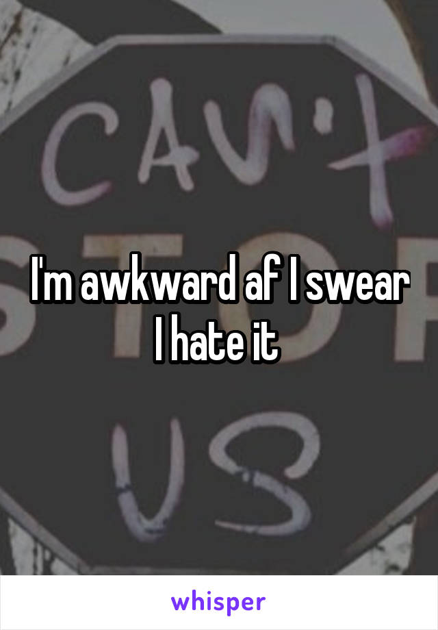 I'm awkward af I swear I hate it 