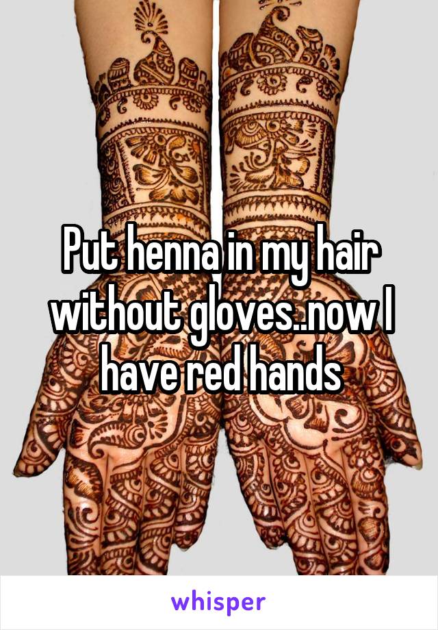 Put henna in my hair without gloves..now I have red hands