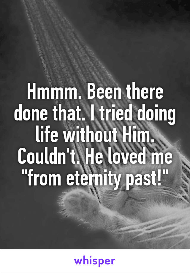 Hmmm. Been there done that. I tried doing life without Him. Couldn't. He loved me "from eternity past!"