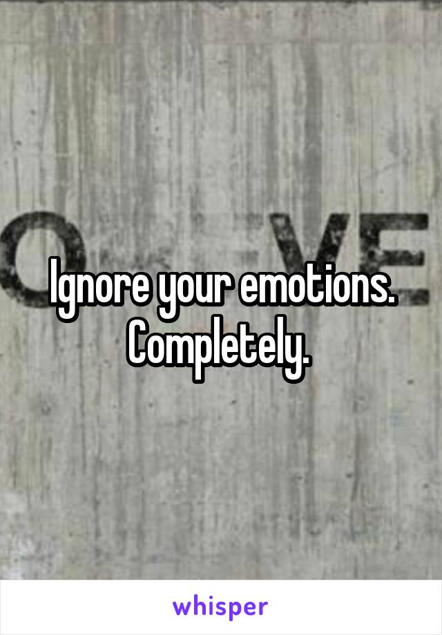 Ignore your emotions. Completely. 