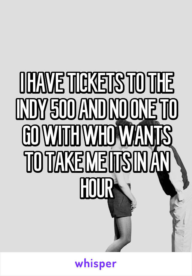 I HAVE TICKETS TO THE INDY 500 AND NO ONE TO GO WITH WHO WANTS TO TAKE ME ITS IN AN HOUR
