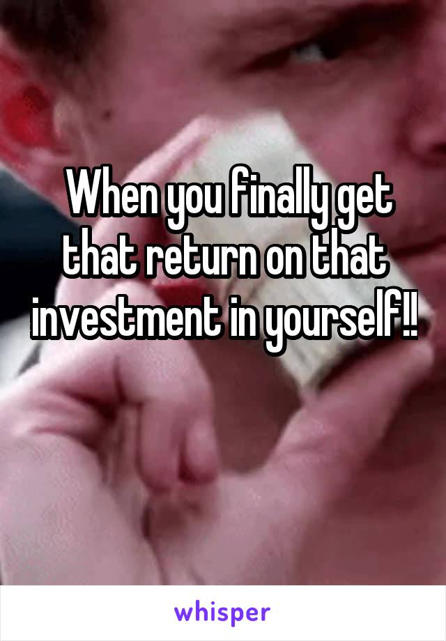  When you finally get that return on that investment in yourself!!

