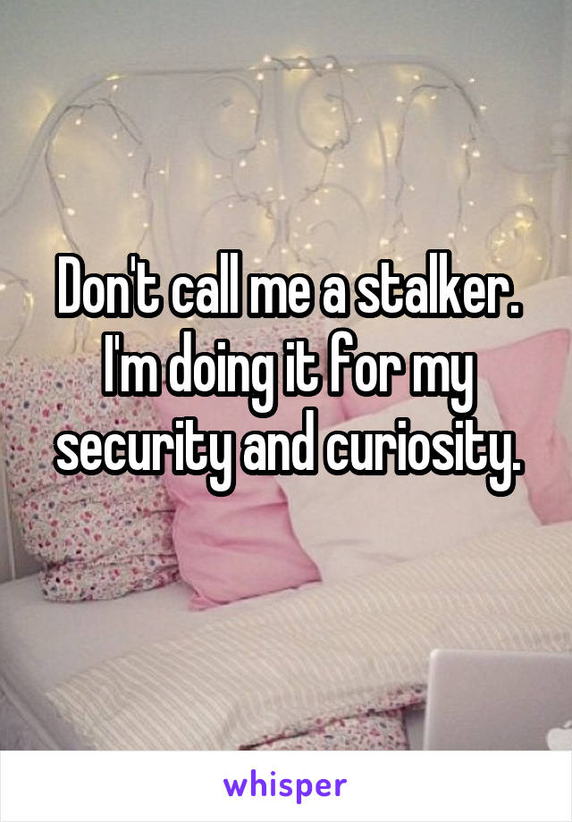 Don't call me a stalker. I'm doing it for my security and curiosity.

